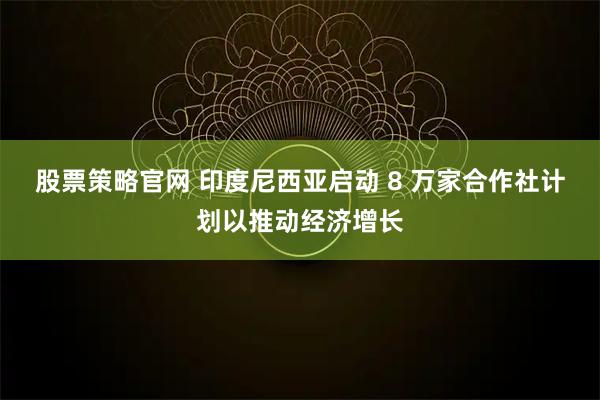股票策略官网 印度尼西亚启动 8 万家合作社计划以推动经济增长