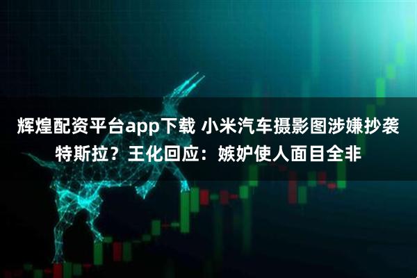 辉煌配资平台app下载 小米汽车摄影图涉嫌抄袭特斯拉？王化回应：嫉妒使人面目全非