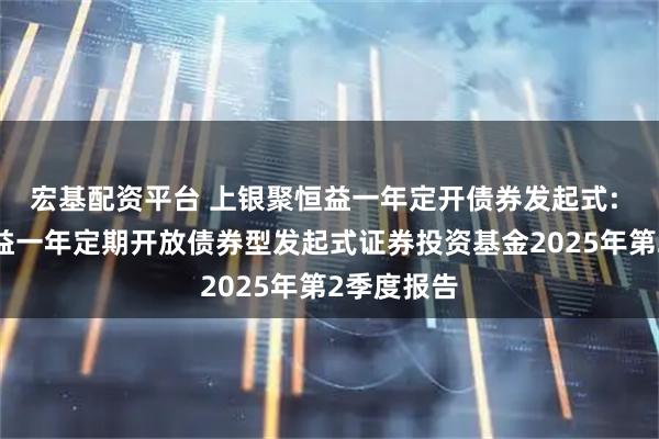 宏基配资平台 上银聚恒益一年定开债券发起式: 上银聚恒益一年定期开放债券型发起式证券投资基金2025年第2季度报告
