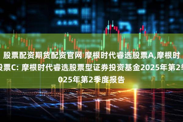 股票配资期货配资官网 摩根时代睿选股票A,摩根时代睿选股票C: 摩根时代睿选股票型证券投资基金2025年第2季度报告