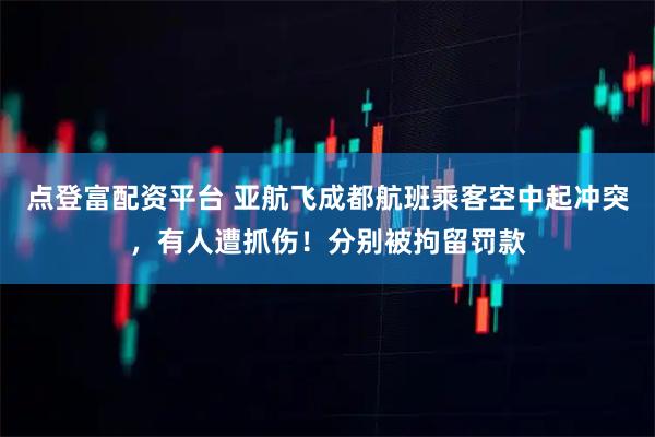 点登富配资平台 亚航飞成都航班乘客空中起冲突，有人遭抓伤！分别被拘留罚款