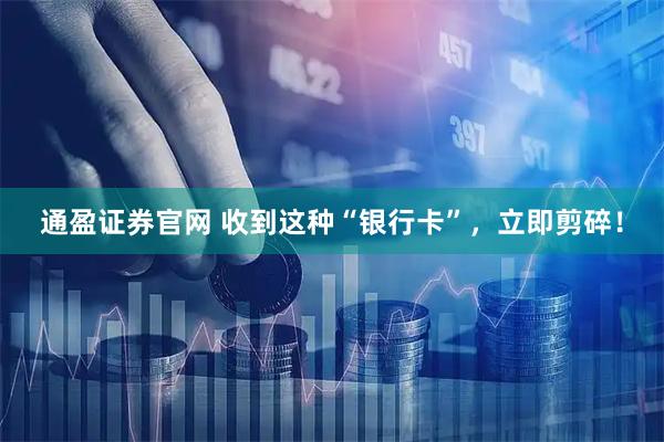 通盈证券官网 收到这种“银行卡”，立即剪碎！