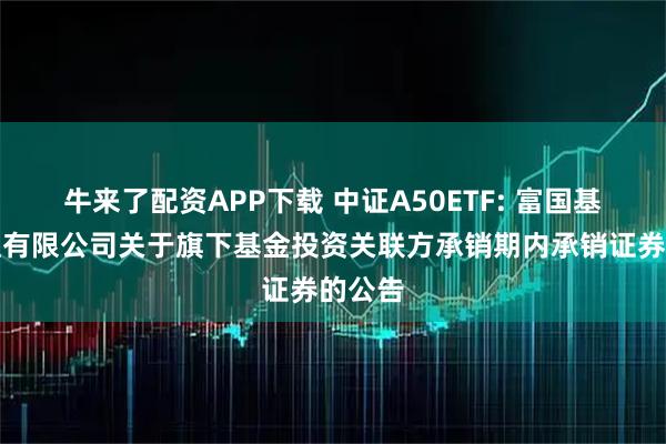 牛来了配资APP下载 中证A50ETF: 富国基金管理有限公司关于旗下基金投资关联方承销期内承销证券的公告
