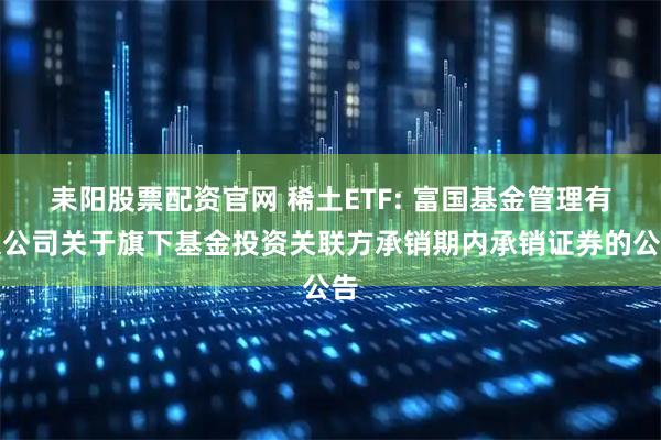 耒阳股票配资官网 稀土ETF: 富国基金管理有限公司关于旗下基金投资关联方承销期内承销证券的公告