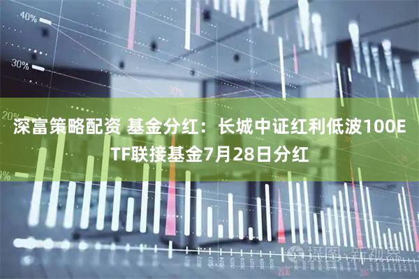 深富策略配资 基金分红：长城中证红利低波100ETF联接基金7月28日分红