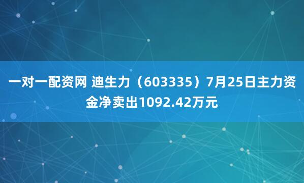 一对一配资网 迪生力（603335）7月25日主力资金净卖出1092.42万元
