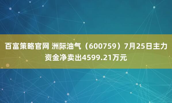 百富策略官网 洲际油气(600759)7月25日主力资金净卖出4599.21万元