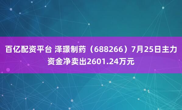 百亿配资平台 泽璟制药（688266）7月25日主力资金净卖出2601.24万元