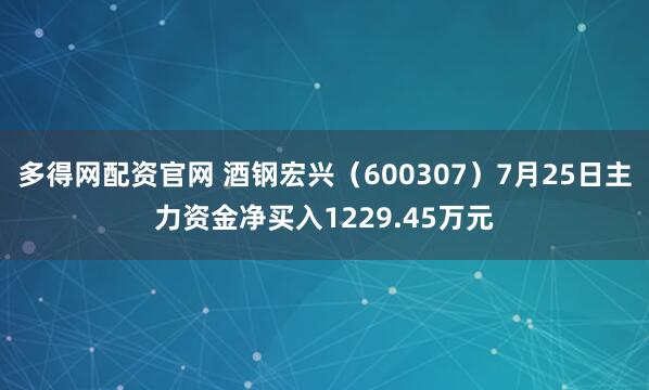 多得网配资官网 酒钢宏兴（600307）7月25日主力资金净买入1229.45万元
