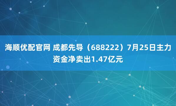 海顺优配官网 成都先导（688222）7月25日主力资金净卖出1.47亿元