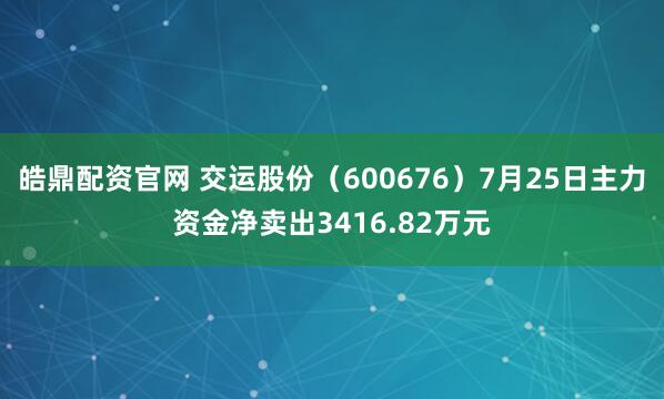 皓鼎配资官网 交运股份（600676）7月25日主力资金净卖出3416.82万元