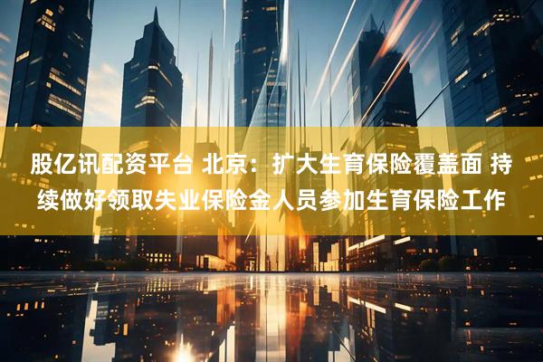 股亿讯配资平台 北京：扩大生育保险覆盖面 持续做好领取失业保险金人员参加生育保险工作
