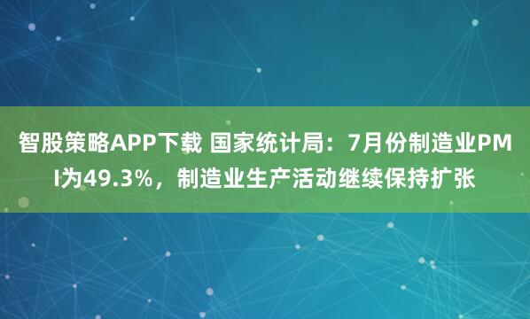 智股策略APP下载 国家统计局：7月份制造业PMI为49.3%，制造业生产活动继续保持扩张