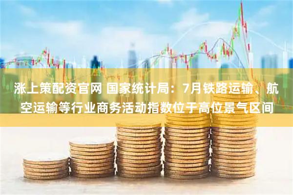 涨上策配资官网 国家统计局：7月铁路运输、航空运输等行业商务活动指数位于高位景气区间