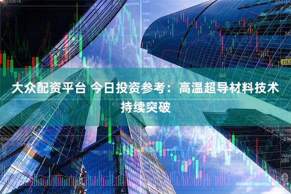 大众配资平台 今日投资参考：高温超导材料技术持续突破