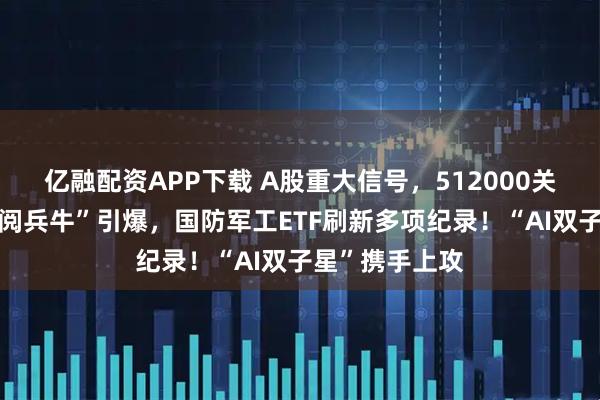 亿融配资APP下载 A股重大信号，512000关注度飙升！“阅兵牛”引爆，国防军工ETF刷新多项纪录！“AI双子星”携手上攻