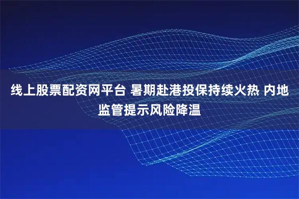 线上股票配资网平台 暑期赴港投保持续火热 内地监管提示风险降温