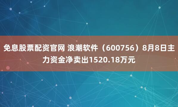 免息股票配资官网 浪潮软件（600756）8月8日主力资金净卖出1520.18万元