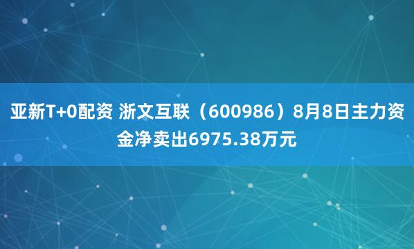 亚新T+0配资 浙文互联（600986）8月8日主力资金净卖出6975.38万元