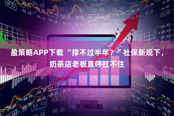 盈策略APP下载 “撑不过半年？”社保新规下，奶茶店老板直呼扛不住