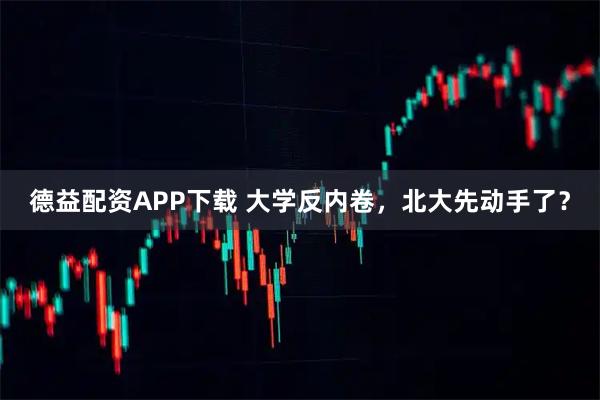 德益配资APP下载 大学反内卷，北大先动手了？