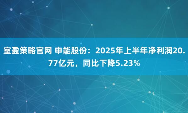 室盈策略官网 申能股份:2025年上半年净利润20.77亿元,同比下降5.23%