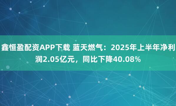 鑫恒盈配资APP下载 蓝天燃气：2025年上半年净利润2.05亿元，同比下降40.08%