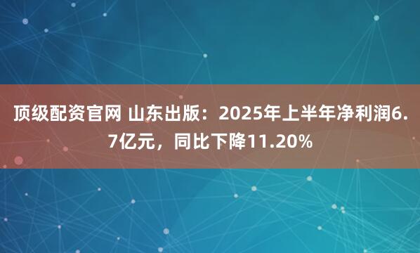 顶级配资官网 山东出版:2025年上半年净利润6.7亿元,同比下降11.20%