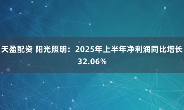 天盈配资 阳光照明:2025年上半年净利润同比增长32.06%