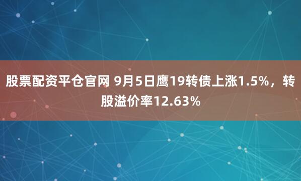 股票配资平仓官网 9月5日鹰19转债上涨1.5%，转股溢价率12.63%
