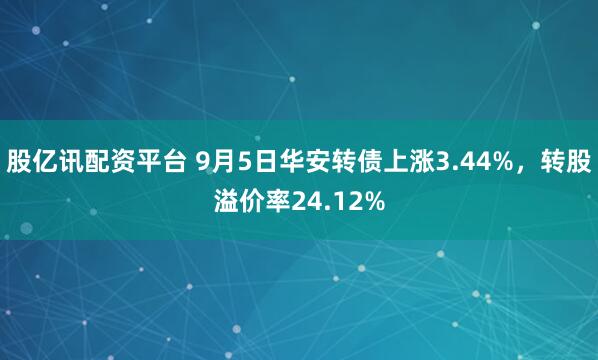 股亿讯配资平台 9月5日华安转债上涨3.44%，转股溢价率24.12%