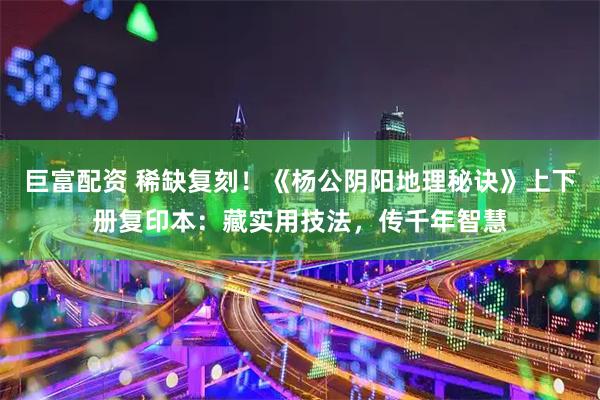 巨富配资 稀缺复刻!《杨公阴阳地理秘诀》上下册复印本:藏实用技法,传千年智慧