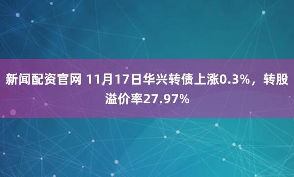 新闻配资官网 11月17日华兴转债上涨0.3%,转股溢价率27.97%