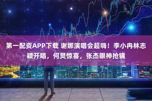 第一配资APP下载 谢娜演唱会超嗨！李小冉林志颖开唱，何炅惊喜，张杰眼神抢镜