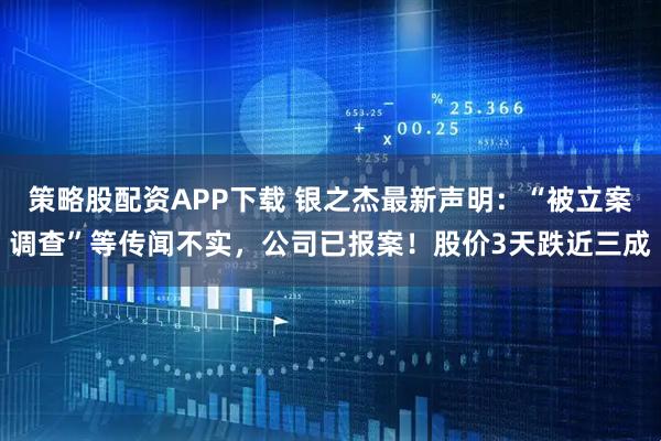 策略股配资APP下载 银之杰最新声明：“被立案调查”等传闻不实，公司已报案！股价3天跌近三成